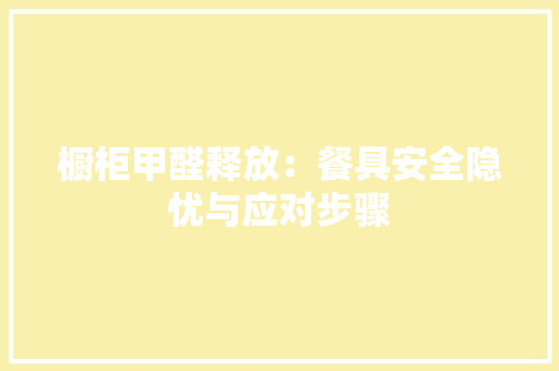橱柜甲醛释放：餐具安全隐忧与应对步骤