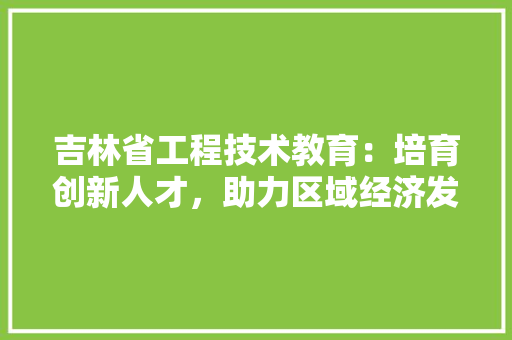 吉林省工程技术教育：培育创新人才，助力区域经济发展 卧室装修