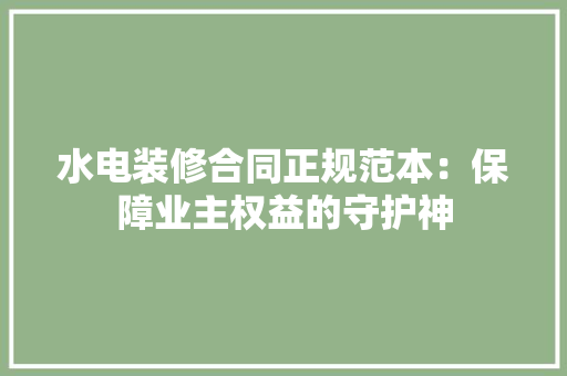 水电装修合同正规范本：保障业主权益的守护神