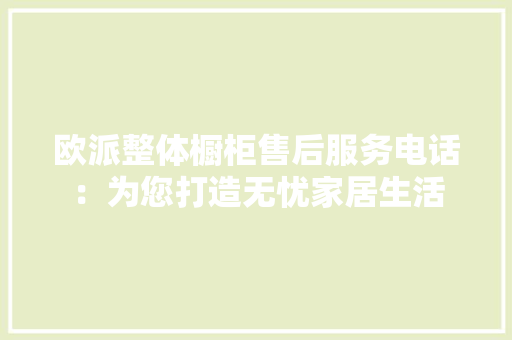 欧派整体橱柜售后服务电话：为您打造无忧家居生活 室内设计