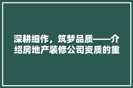深耕细作，筑梦品质——介绍房地产装修公司资质的重要性 中式风格装饰