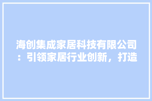 海创集成家居科技有限公司：引领家居行业创新，打造绿色环保生活新潮流