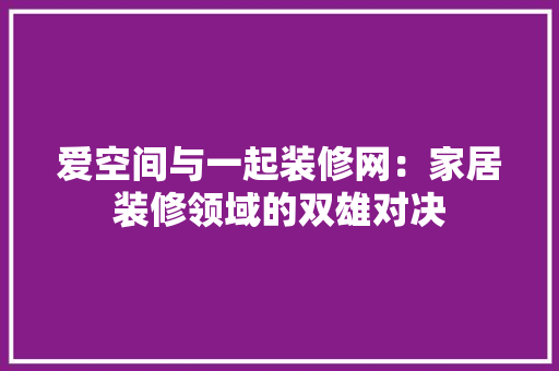 爱空间与一起装修网：家居装修领域的双雄对决 中式风格装饰