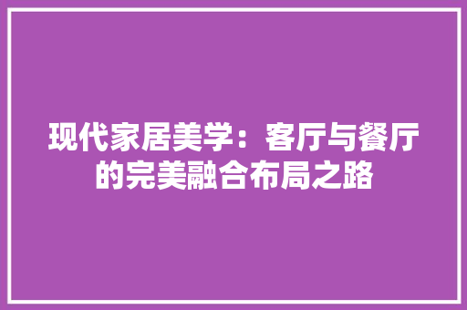 现代家居美学：客厅与餐厅的完美融合布局之路 现代风格装饰