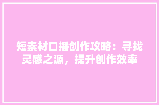 短素材口播创作攻略：寻找灵感之源，提升创作效率