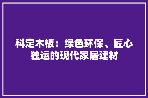 科定木板：绿色环保、匠心独运的现代家居建材 现代风格装饰