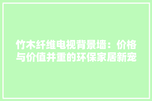 竹木纤维电视背景墙：价格与价值并重的环保家居新宠 中式风格装饰