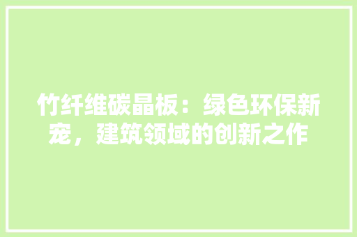 竹纤维碳晶板：绿色环保新宠，建筑领域的创新之作