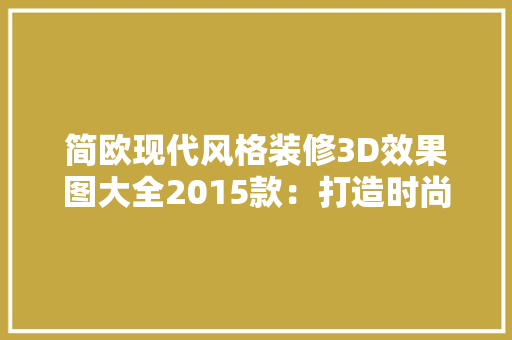 简欧现代风格装修3D效果图大全2015款：打造时尚家居新潮流 客厅装修