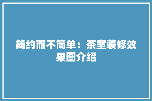 简约而不简单：茶室装修效果图介绍