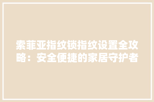 索菲亚指纹锁指纹设置全攻略：安全便捷的家居守护者 卧室装修