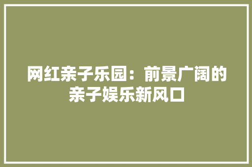 网红亲子乐园：前景广阔的亲子娱乐新风口