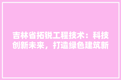 吉林省拓锐工程技术：科技创新未来，打造绿色建筑新典范 卧室装修
