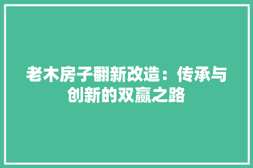 老木房子翻新改造：传承与创新的双赢之路