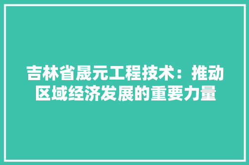 吉林省晟元工程技术：推动区域经济发展的重要力量 卧室装修
