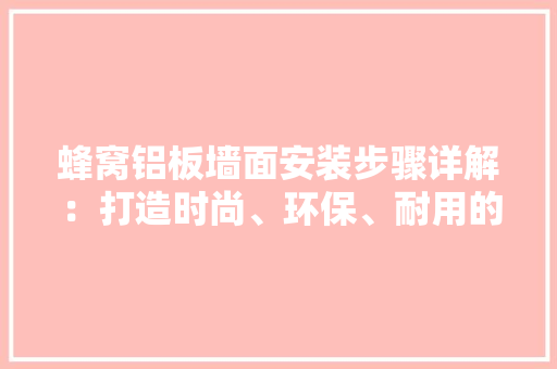 蜂窝铝板墙面安装步骤详解：打造时尚、环保、耐用的空间美学 现代风格装饰