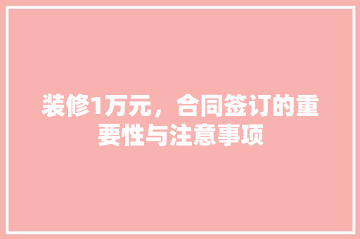 装修1万元，合同签订的重要性与注意事项 室内设计