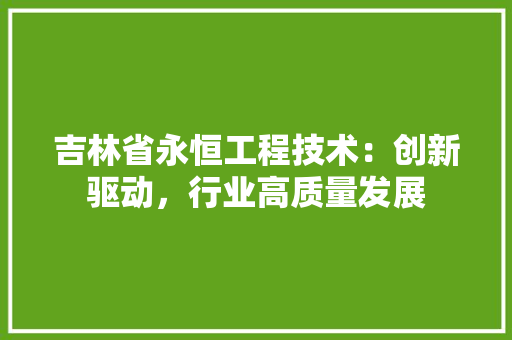 吉林省永恒工程技术：创新驱动，行业高质量发展 卧室装修