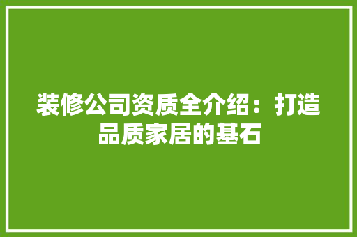 装修公司资质全介绍：打造品质家居的基石