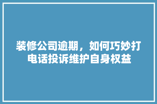 装修公司逾期，如何巧妙打电话投诉维护自身权益