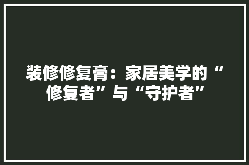 装修修复膏：家居美学的“修复者”与“守护者”