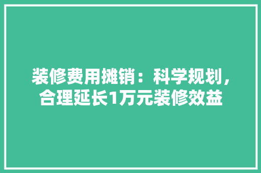 装修费用摊销：科学规划，合理延长1万元装修效益