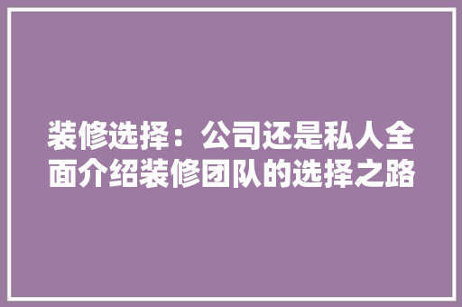装修选择：公司还是私人全面介绍装修团队的选择之路 现代风格装饰
