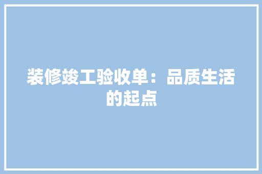装修竣工验收单：品质生活的起点
