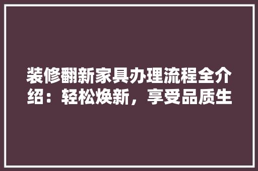 装修翻新家具办理流程全介绍：轻松焕新，享受品质生活 家居装修