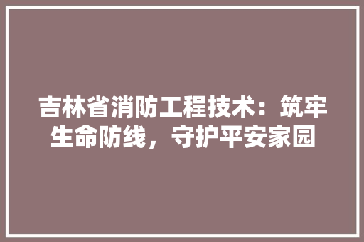 吉林省消防工程技术：筑牢生命防线，守护平安家园 卧室装修