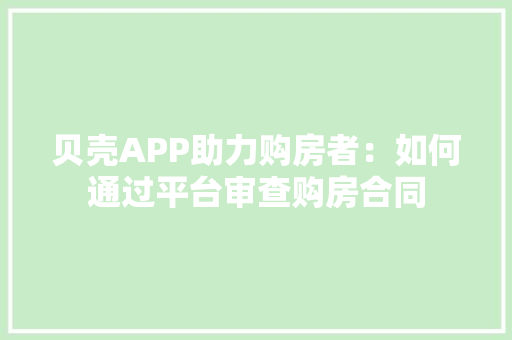 贝壳APP助力购房者：如何通过平台审查购房合同