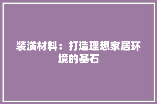 装潢材料：打造理想家居环境的基石 木雕艺术