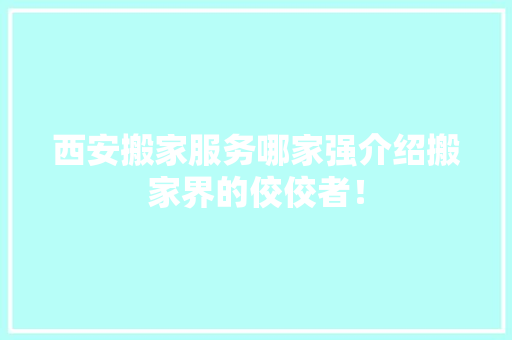 西安搬家服务哪家强介绍搬家界的佼佼者！