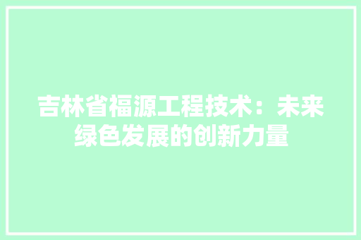 吉林省福源工程技术：未来绿色发展的创新力量 卧室装修