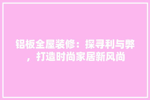 铝板全屋装修：探寻利与弊，打造时尚家居新风尚