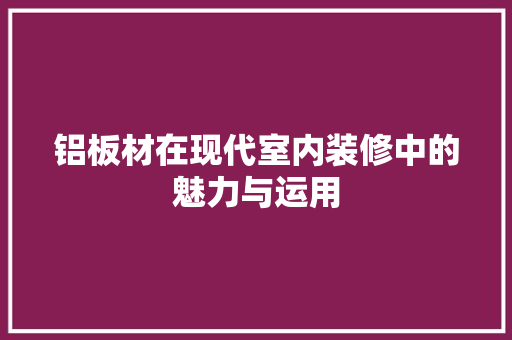 铝板材在现代室内装修中的魅力与运用 家居装修