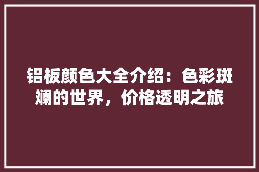 铝板颜色大全介绍：色彩斑斓的世界，价格透明之旅 家居装修