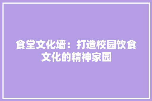 食堂文化墙：打造校园饮食文化的精神家园 木雕艺术
