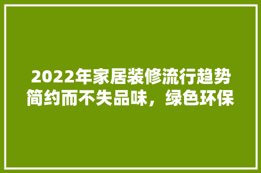 2022年家居装修流行趋势简约而不失品味，绿色环保成主流 现代风格装饰