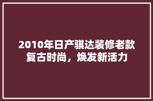2010年日产骐达装修老款复古时尚，焕发新活力
