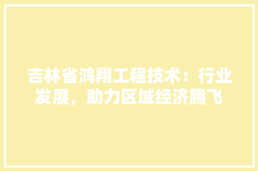 吉林省鸿翔工程技术：行业发展，助力区域经济腾飞 卧室装修