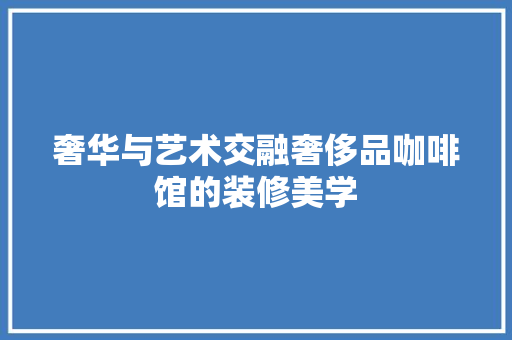 奢华与艺术交融奢侈品咖啡馆的装修美学