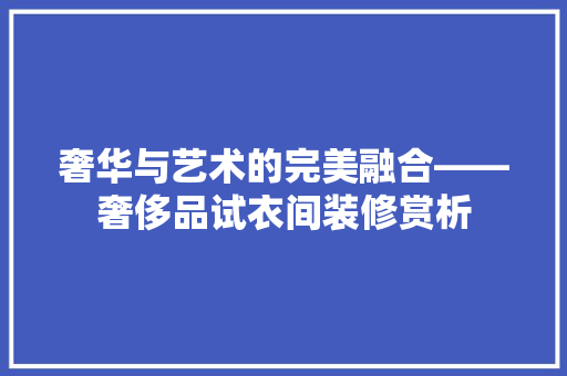 奢华与艺术的完美融合——奢侈品试衣间装修赏析