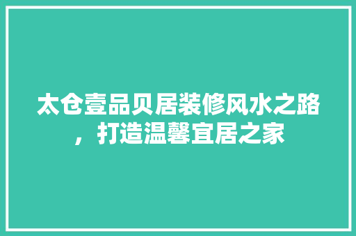 太仓壹品贝居装修风水之路，打造温馨宜居之家