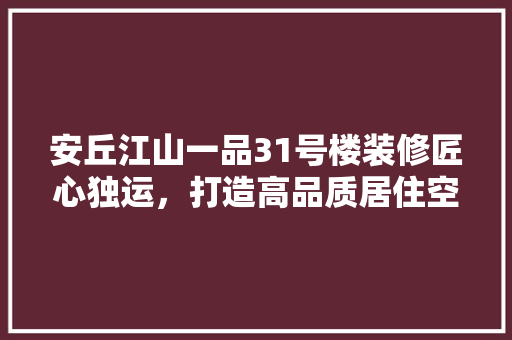 安丘江山一品31号楼装修匠心独运，打造高品质居住空间