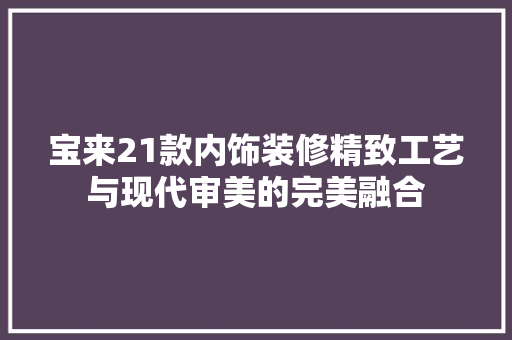 宝来21款内饰装修精致工艺与现代审美的完美融合