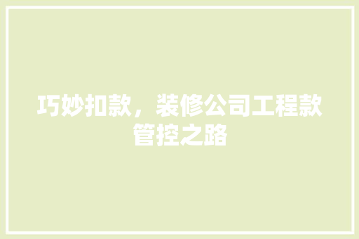 巧妙扣款，装修公司工程款管控之路