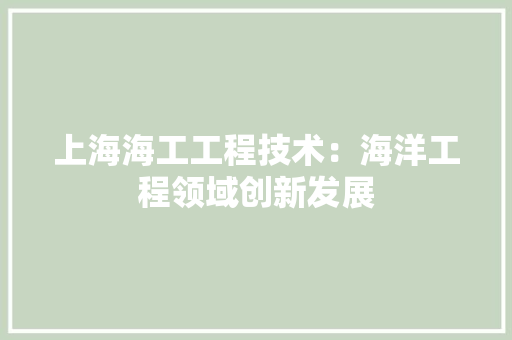 上海海工工程技术：海洋工程领域创新发展 软装设计