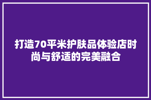 打造70平米护肤品体验店时尚与舒适的完美融合