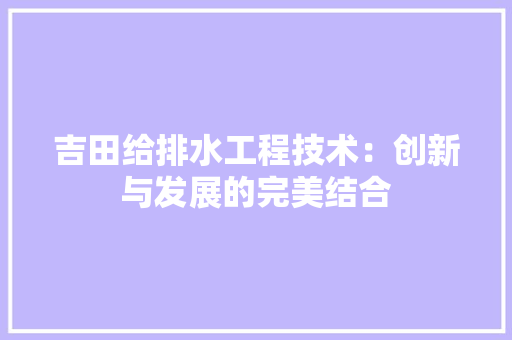 吉田给排水工程技术：创新与发展的完美结合 卧室装修
